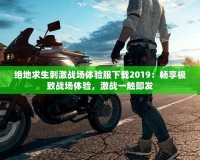 絕地求生刺激戰(zhàn)場體驗(yàn)服下載2019：暢享極致戰(zhàn)場體驗(yàn)，激戰(zhàn)一觸即發(fā)