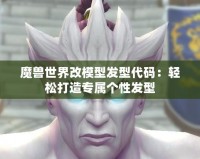 魔獸世界改模型發(fā)型代碼：輕松打造專(zhuān)屬個(gè)性發(fā)型