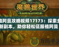 祖阿曼攻略視頻17173：探索全新副本，助你輕松征服祖阿曼！