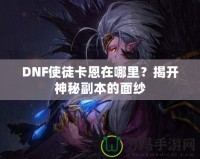 DNF使徒卡恩在哪里？揭開神秘副本的面紗