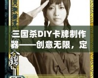 三國殺DIY卡牌制作器——創(chuàng)意無限，定制專屬你的三國殺卡牌！