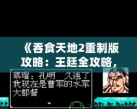 《吞食天地2重制版攻略：王廷全攻略，征戰(zhàn)天下制勝之道！》