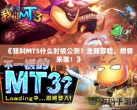 《我叫MT5什么時(shí)候公測(cè)？全新冒險(xiǎn)，燃情來(lái)襲！》