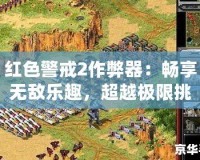 紅色警戒2作弊器：暢享無敵樂趣，超越極限挑戰(zhàn)！