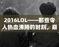 2016LOL——那些令人熱血沸騰的時刻，巔峰之年