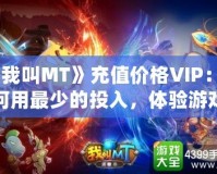 《我叫MT》充值價格VIP：如何用最少的投入，體驗游戲中的奢華享受？