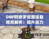 DNF阿修羅覺(jué)醒技能視頻解析：提升戰(zhàn)力的終極利器