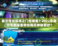 賽爾號訓(xùn)練師之門在哪里？2022年賽爾號新探索帶你揭開神秘面紗！