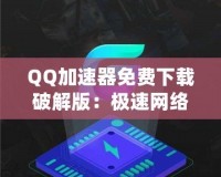 QQ加速器免費下載破解版：極速網絡體驗，暢游無阻