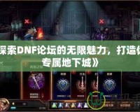 《探索DNF論壇的無(wú)限魅力，打造你的專屬地下城》