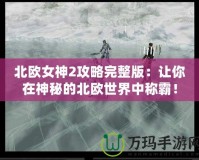 北歐女神2攻略完整版：讓你在神秘的北歐世界中稱霸！