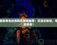 最新角色扮演網(wǎng)頁游戲推薦：沉浸式體驗，等你來戰(zhàn)！