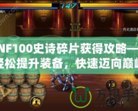 DNF100史詩碎片獲得攻略——輕松提升裝備，快速邁向巔峰！