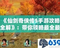 《仙劍奇?zhèn)b傳5手游攻略全解》：帶你領(lǐng)略最全最強的游戲玩法！