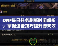 DNF每日任務(wù)刷新時間解析，掌握這些技巧提升游戲效率！