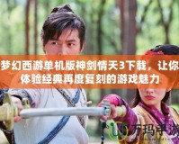 夢幻西游單機(jī)版神劍情天3下載，讓你體驗經(jīng)典再度復(fù)刻的游戲魅力