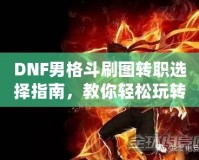 DNF男格斗刷圖轉(zhuǎn)職選擇指南，教你輕松玩轉(zhuǎn)高效刷圖玩法！