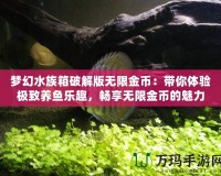 夢幻水族箱破解版無限金幣：帶你體驗(yàn)極致養(yǎng)魚樂趣，暢享無限金幣的魅力