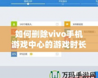 如何刪除vivo手機(jī)游戲中心的游戲時(shí)長(zhǎng)記錄？全方位操作指南！