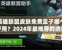 英雄聯(lián)盟皮膚免費盒子哪個好用？2024年最推薦的選擇