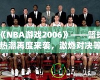 《NBA游戲2006》——籃球熱潮再度來(lái)襲，激燃對(duì)決等你來(lái)戰(zhàn)！