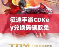 征途手游CDKey兌換碼領(lǐng)取免費(fèi)，開啟你的傳奇冒險之旅！