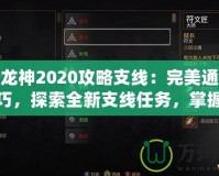 第七龍神2020攻略支線：完美通關(guān)必備技巧，探索全新支線任務(wù)，掌握隱藏獎(jiǎng)勵(lì)！