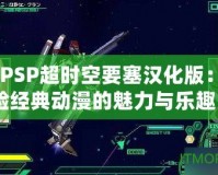 《PSP超時空要塞漢化版：體驗經(jīng)典動漫的魅力與樂趣》