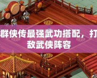 洛川群俠傳最強(qiáng)武功搭配，打造無(wú)敵武俠陣容