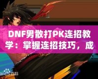 DNF男散打PK連招教學(xué)：掌握連招技巧，成為戰(zhàn)場王者！