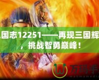 三國志12251——再現(xiàn)三國輝煌，挑戰(zhàn)智勇巔峰！