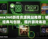 Xbox360游戲資源網(wǎng)站推薦：暢享經(jīng)典與創(chuàng)新，提升游戲體驗(yàn)