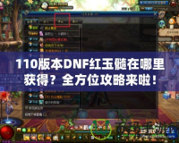 110版本DNF紅玉髓在哪里獲得？全方位攻略來(lái)啦！