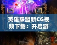 英雄聯盟新CG視頻下載：開啟游戲視覺盛宴，暢享極致體驗