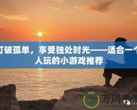 打破孤單，享受獨(dú)處時(shí)光——適合一個(gè)人玩的小游戲推薦