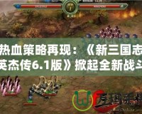 熱血策略再現(xiàn)：《新三國(guó)志英杰傳6.1版》掀起全新戰(zhàn)斗浪潮！