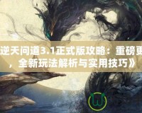 《逆天問道3.1正式版攻略：重磅更新，全新玩法解析與實(shí)用技巧》