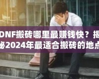 DNF搬磚哪里最賺錢(qián)快？揭秘2024年最適合搬磚的地點(diǎn)！