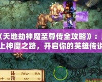 《天地劫神魔至尊傳全攻略》：踏上神魔之路，開啟你的英雄傳說