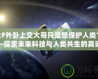 “cF外卦上交大哥只是想保護(hù)人類”——探索未來(lái)科技與人類共生的真諦