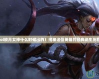 lol皎月女神什么時候出的？揭秘這位英雄的經(jīng)典誕生歷程