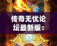 傳奇無憂論壇最新版：全新體驗，成就你的傳奇夢想