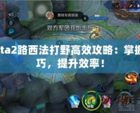 Dota2路西法打野高效攻略：掌握技巧，提升效率！