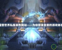 魔獸世界私服發(fā)布網(wǎng)站——為你帶來全新的游戲體驗