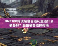 DNF100傳說(shuō)裝備自選禮盒選什么裝備好？最強(qiáng)裝備選擇指南