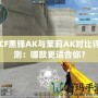 CF黑鋒AK與茉莉AK對比評測：哪款更適合你？