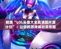 精美“LOL頭像大全高清圖片源計(jì)劃”：讓你的游戲體驗(yàn)更炫酷！