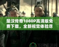 楚漢傳奇1080P高清版免費下載，全新視覺體驗盡在此處！