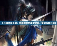 《三國殺新王異：智勇雙全的美女武將，帶你縱橫三國》