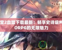 天堂2血盟下載最新：暢享史詩級MMORPG的無限魅力